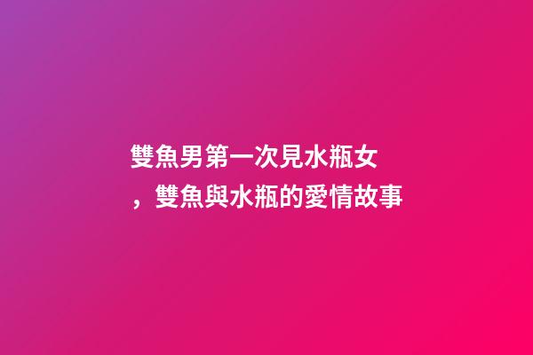 雙魚男第一次見水瓶女，雙魚與水瓶的愛情故事-第1張-觀點-玄機派